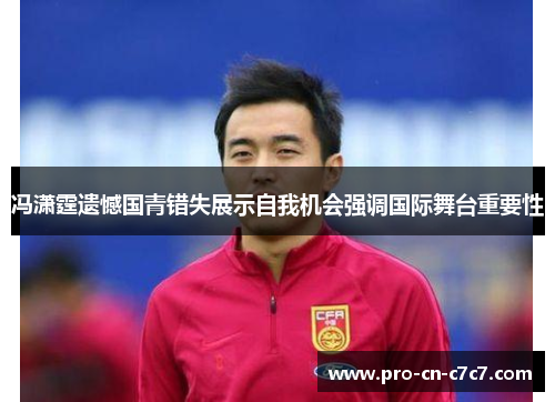 冯潇霆遗憾国青错失展示自我机会强调国际舞台重要性